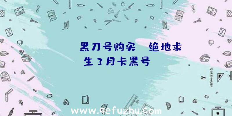 「pubg黑刀号购买」|绝地求生3月卡黑号